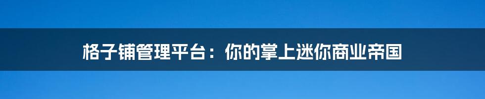 格子铺管理平台:你的掌上迷你商业帝国