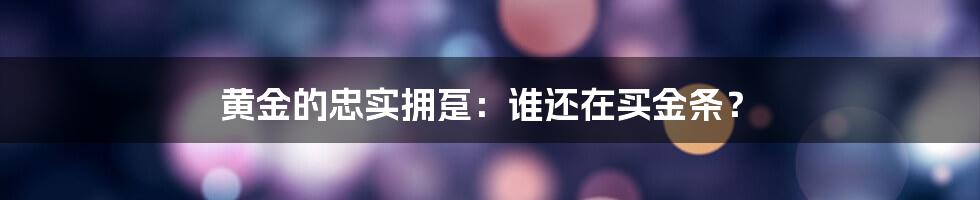黄金的忠实拥趸：谁还在买金条？