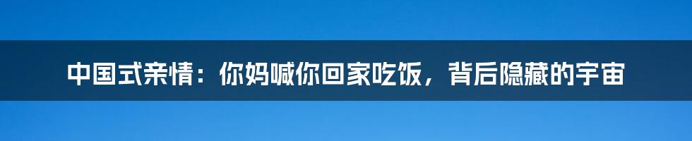 中国式亲情:你妈喊你回家吃饭,背后隐藏的宇宙
