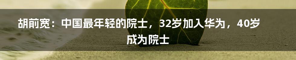 胡前宽：中国最年轻的院士，32岁加入华为，40岁成为院士
