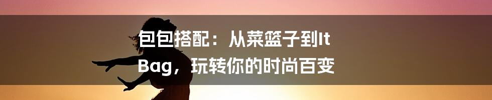 包包搭配：从菜篮子到It Bag，玩转你的时尚百变