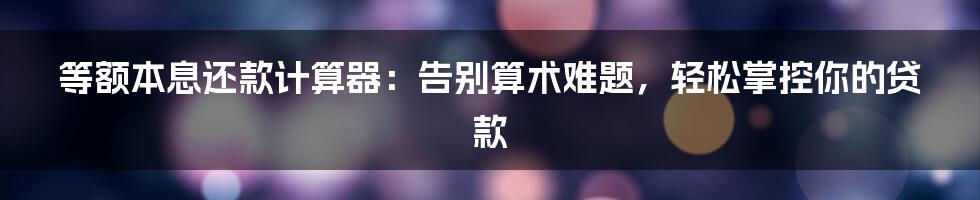 等额本息还款计算器：告别算术难题，轻松掌控你的贷款