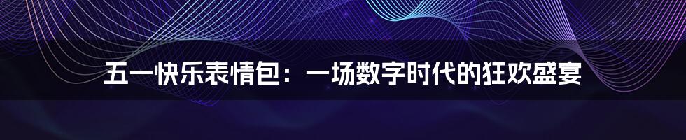 五一快乐表情包：一场数字时代的狂欢盛宴