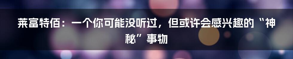 莱富特佰:一个你可能没听过,但或许会感兴趣的“神秘”事物