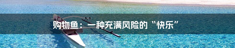 购物鱼：一种充满风险的“快乐”