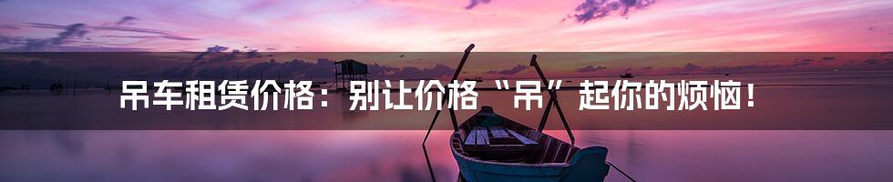 吊车租赁价格:别让价格“吊”起你的烦恼!