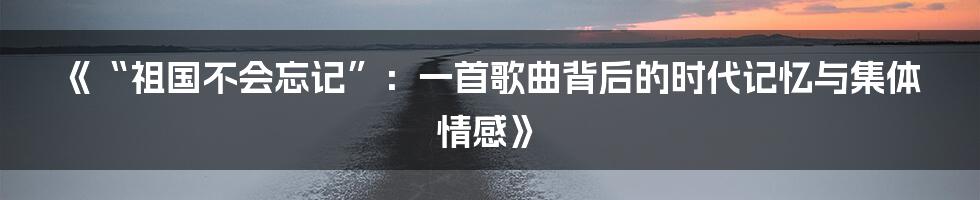 《“祖国不会忘记”：一首歌曲背后的时代记忆与集体情感》