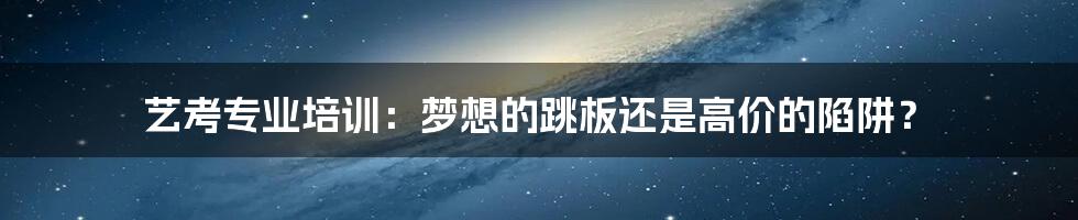 艺考专业培训:梦想的跳板还是高价的陷阱?