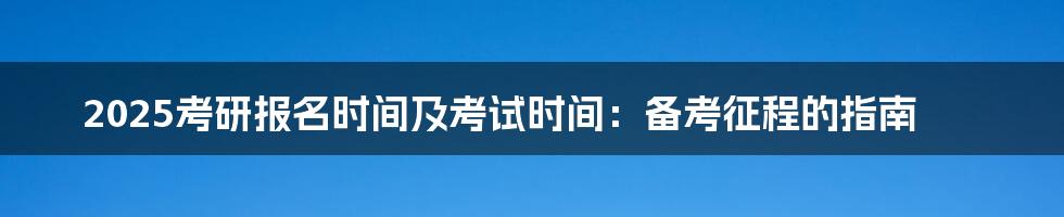 2025考研报名时间及考试时间:备考征程的指南