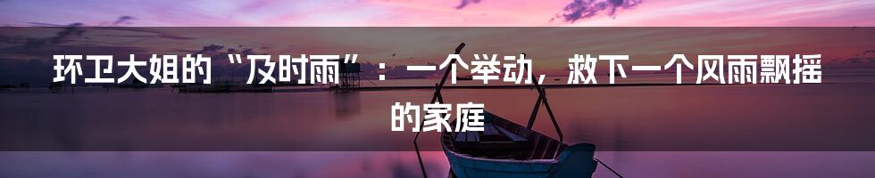 环卫大姐的“及时雨”：一个举动，救下一个风雨飘摇的家庭