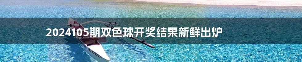 2024105期双色球开奖结果新鲜出炉