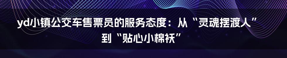yd小镇公交车售票员的服务态度:从“灵魂摆渡人”到“贴心小棉袄”