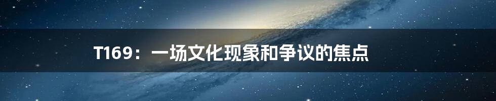 T169:一场文化现象和争议的焦点