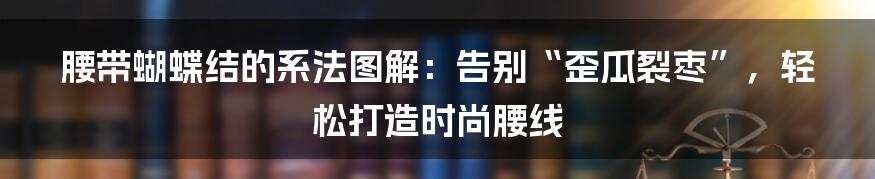 腰带蝴蝶结的系法图解:告别“歪瓜裂枣”,轻松打造时尚腰线