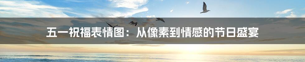 五一祝福表情图:从像素到情感的节日盛宴