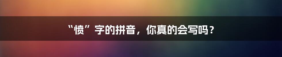 “愤”字的拼音，你真的会写吗？