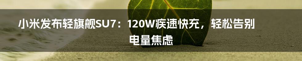 小米发布轻旗舰SU7:120W疾速快充,轻松告别电量焦虑
