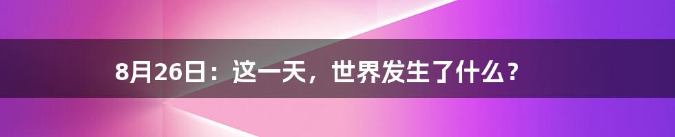 8月26日:这一天,世界发生了什么?
