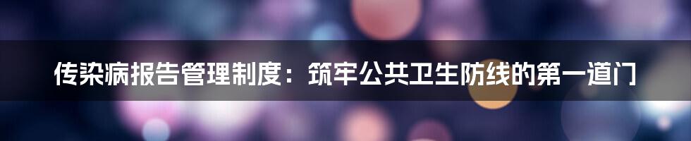 传染病报告管理制度:筑牢公共卫生防线的第一道门