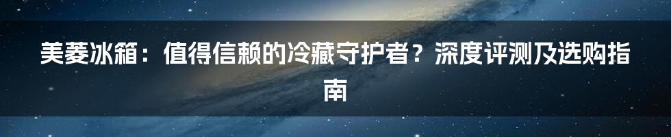 美菱冰箱:值得信赖的冷藏守护者?深度评测及选购指南