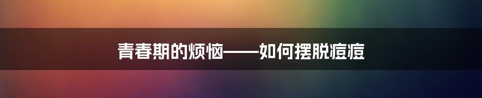 青春期的烦恼——如何摆脱痘痘