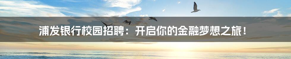 浦发银行校园招聘：开启你的金融梦想之旅！