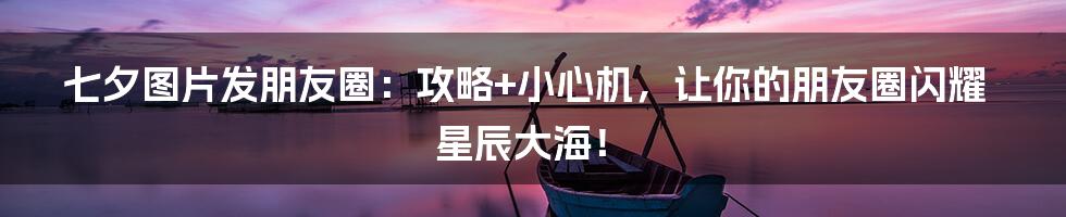 七夕图片发朋友圈:攻略+小心机,让你的朋友圈闪耀星辰大海!