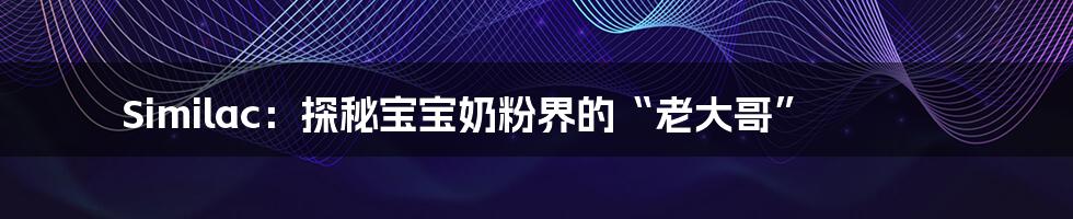 Similac：探秘宝宝奶粉界的“老大哥”