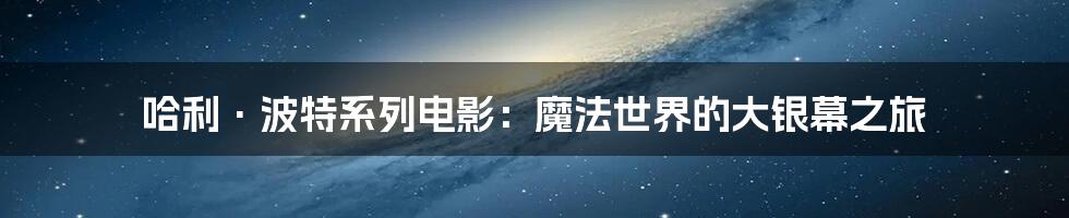 哈利·波特系列电影:魔法世界的大银幕之旅