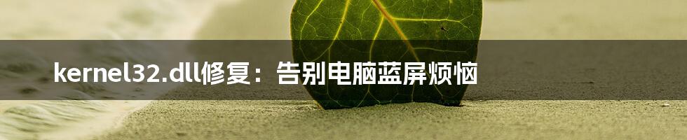 kernel32.dll修复:告别电脑蓝屏烦恼