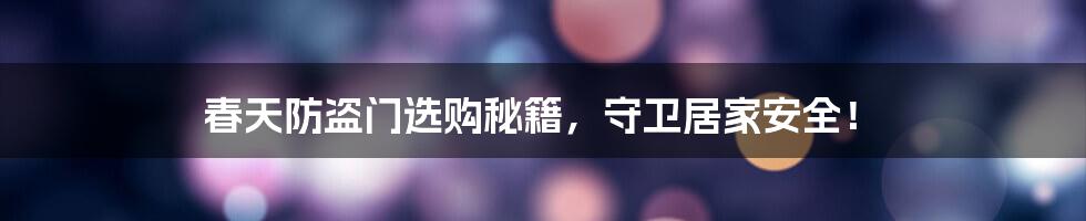 春天防盗门选购秘籍,守卫居家安全!