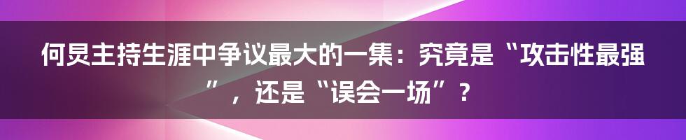 何炅主持生涯中争议最大的一集：究竟是“攻击性最强”，还是“误会一场”？