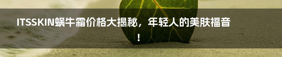 ITSSKIN蜗牛霜价格大揭秘,年轻人的美肤福音!