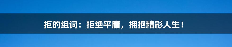 拒的组词：拒绝平庸，拥抱精彩人生！