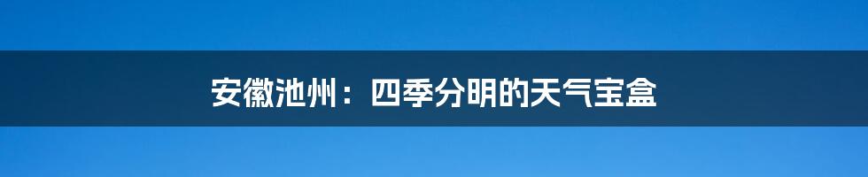 安徽池州:四季分明的天气宝盒