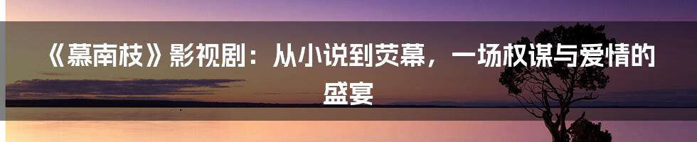 《慕南枝》影视剧:从小说到荧幕,一场权谋与爱情的盛宴