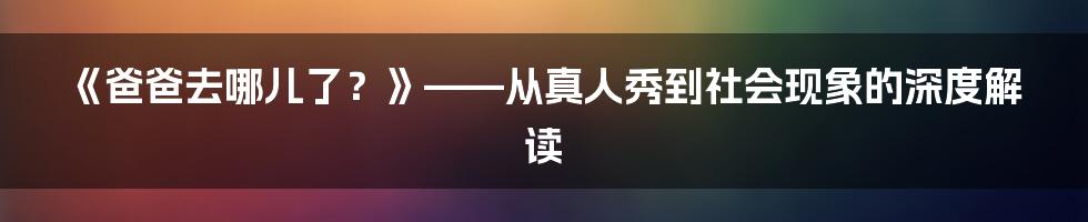 《爸爸去哪儿了?》——从真人秀到社会现象的深度解读