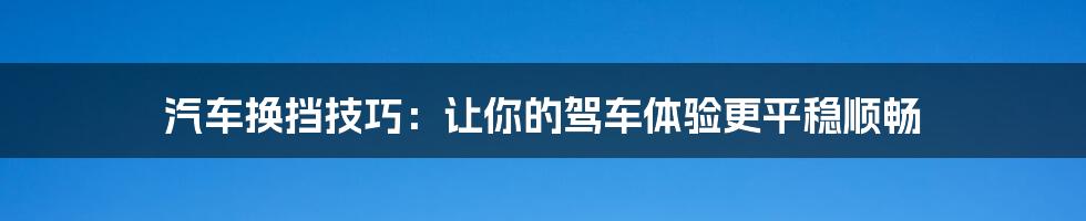 汽车换挡技巧:让你的驾车体验更平稳顺畅