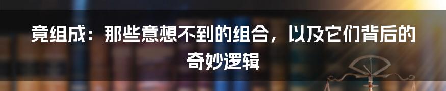 竟组成:那些意想不到的组合,以及它们背后的奇妙逻辑