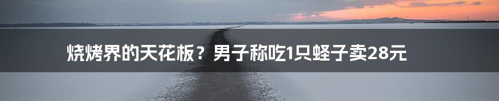 烧烤界的天花板？男子称吃1只蛏子卖28元