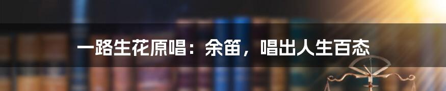 一路生花原唱:余笛,唱出人生百态