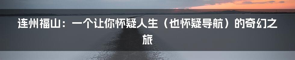 连州福山:一个让你怀疑人生(也怀疑导航)的奇幻之旅