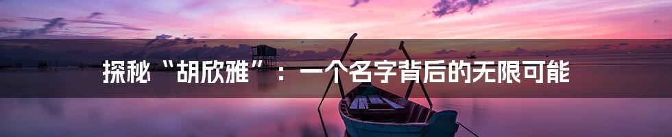 探秘“胡欣雅”:一个名字背后的无限可能