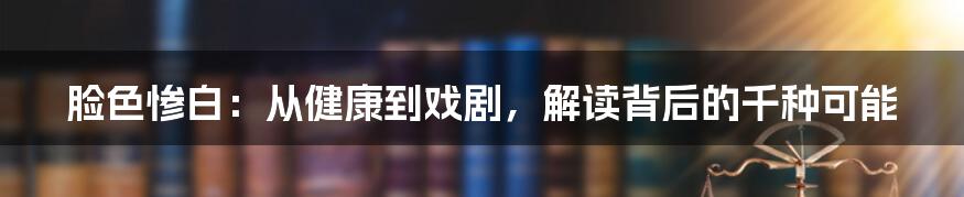 脸色惨白:从健康到戏剧,解读背后的千种可能
