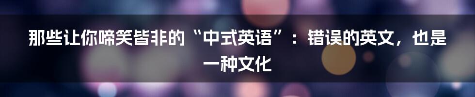 那些让你啼笑皆非的“中式英语”:错误的英文,也是一种文化
