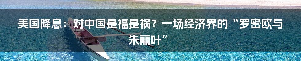 美国降息:对中国是福是祸?一场经济界的“罗密欧与朱丽叶”