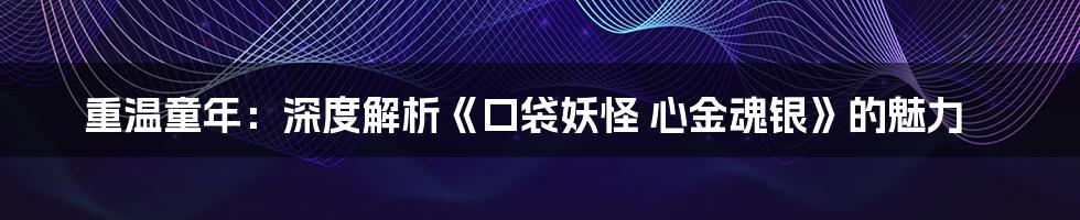 重温童年:深度解析《口袋妖怪 心金魂银》的魅力