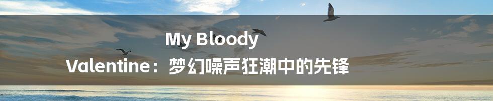 My Bloody Valentine：梦幻噪声狂潮中的先锋