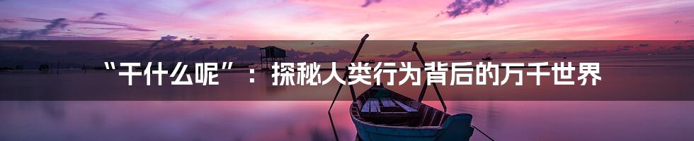 “干什么呢”:探秘人类行为背后的万千世界