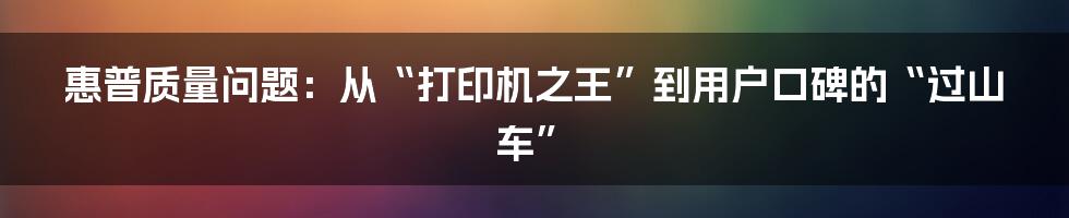 惠普质量问题:从“打印机之王”到用户口碑的“过山车”